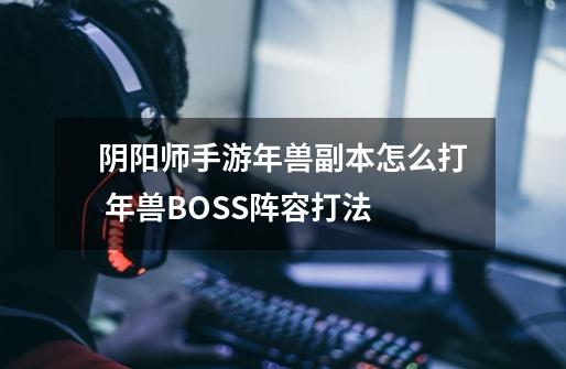 阴阳师手游年兽副本怎么打 年兽BOSS阵容打法-第1张-游戏信息-龙启网
