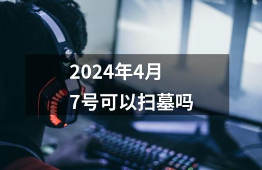 2024年4月7号可以扫墓吗-第1张-游戏信息-龙启网