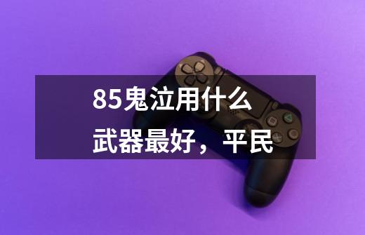 85鬼泣用什么武器最好,平民-第1张-游戏信息-龙启网