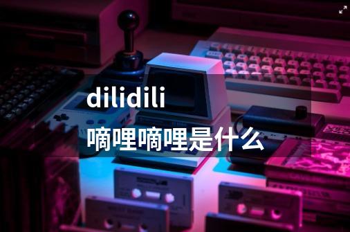 dilidili嘀哩嘀哩是什么-第1张-游戏信息-龙启网