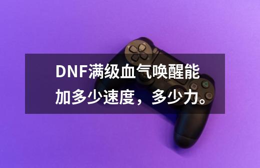 DNF满级血气唤醒能加多少速度,多少力。-第1张-游戏信息-龙启网