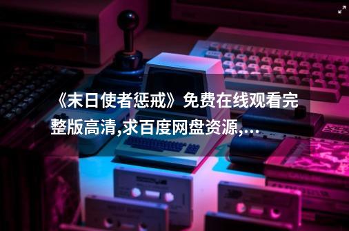 《末日使者惩戒》免费在线观看完整版高清,求百度网盘资源,末日使者叫啥-第1张-游戏信息-龙启网