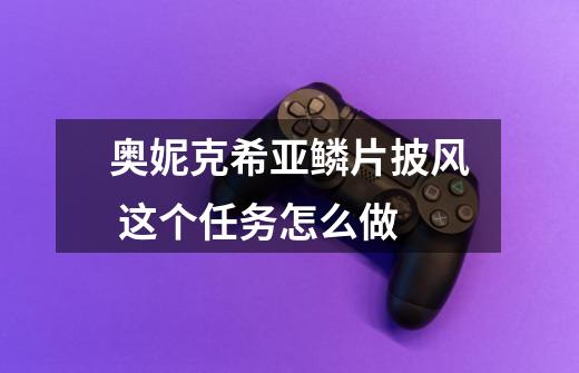 奥妮克希亚鳞片披风 这个任务怎么做-第1张-游戏信息-龙启网