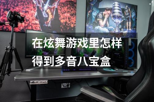 在炫舞游戏里怎样得到多音八宝盒-第1张-游戏信息-龙启网