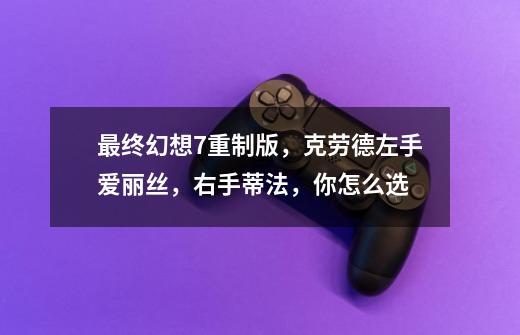 最终幻想7重制版,克劳德左手爱丽丝,右手蒂法,你怎么选-第1张-游戏信息-龙启网
