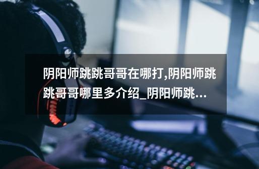阴阳师跳跳哥哥在哪打,阴阳师跳跳哥哥哪里多介绍_阴阳师跳跳哥哥在哪打,阴阳师跳跳哥哥哪里多是什么-第1张-游戏信息-龙启网