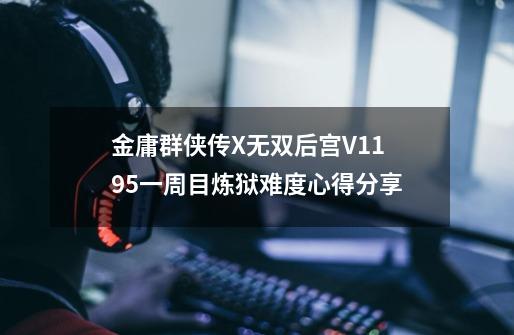 金庸群侠传X无双后宫V119.5一周目炼狱难度心得分享-第1张-游戏信息-龙启网