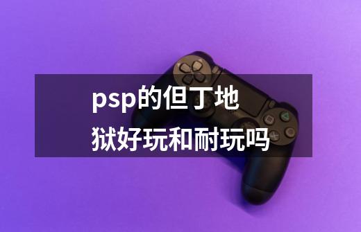 psp的但丁地狱好玩和耐玩吗-第1张-游戏信息-龙启网