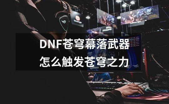 DNF苍穹幕落武器怎么触发苍穹之力-第1张-游戏信息-龙启网