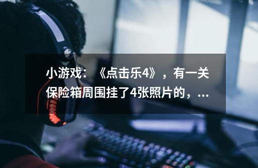 小游戏：《点击乐4》，有一关 保险箱周围挂了4张照片的，怎么过-第1张-游戏信息-龙启网
