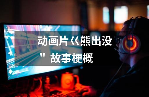动画片巜熊出没＂ 故事梗概-第1张-游戏信息-龙启网