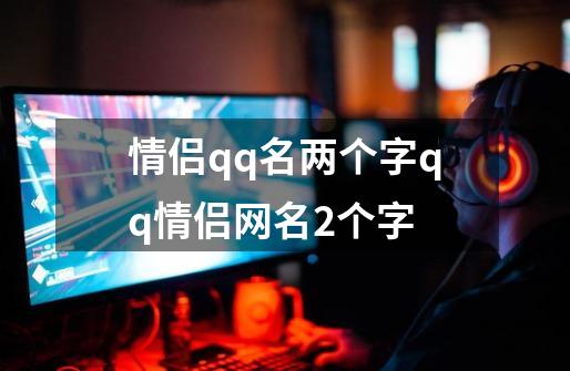 情侣qq名两个字qq情侣网名2个字-第1张-游戏信息-龙启网