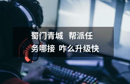 蜀门青城   帮派任务哪接.  咋么升级快-第1张-游戏信息-龙启网