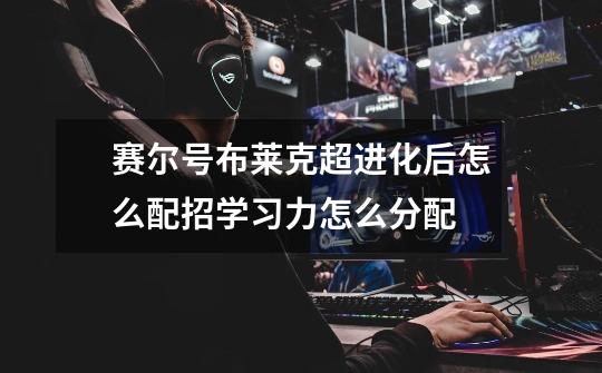 赛尔号布莱克超进化后怎么配招学习力怎么分配-第1张-游戏信息-龙启网