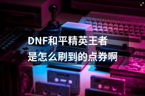 DNF和平精英王者是怎么刷到的点券啊-第1张-游戏信息-龙启网