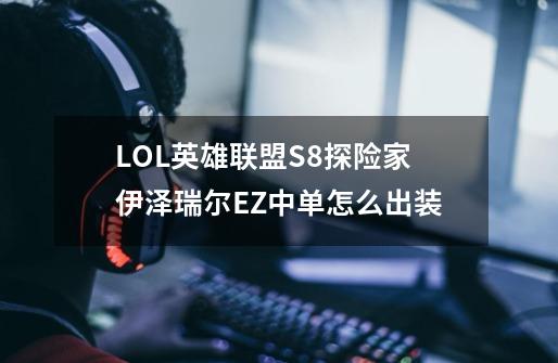 LOL英雄联盟S8探险家伊泽瑞尔EZ中单怎么出装-第1张-游戏信息-龙启网