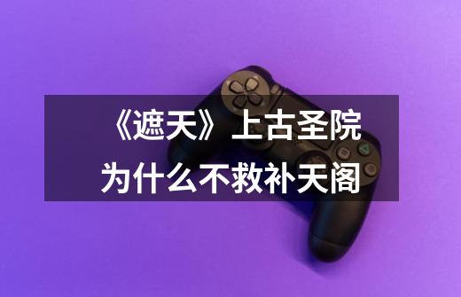 《遮天》上古圣院为什么不救补天阁-第1张-游戏信息-龙启网