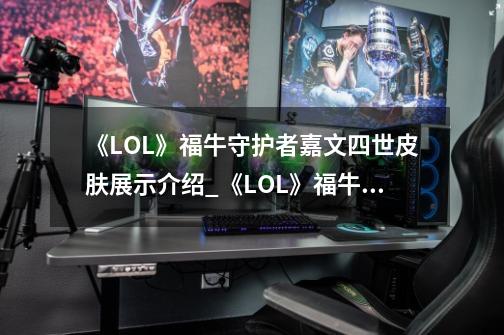 《LOL》福牛守护者嘉文四世皮肤展示介绍_《LOL》福牛守护者嘉文四世皮肤展示是什么-第1张-游戏信息-龙启网