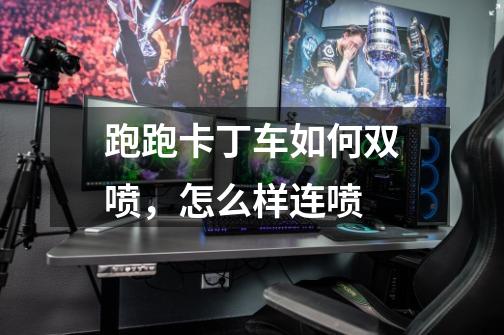 跑跑卡丁车如何双喷,怎么样连喷-第1张-游戏信息-龙启网