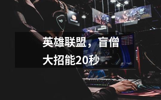 英雄联盟，盲僧大招能20秒-第1张-游戏信息-龙启网