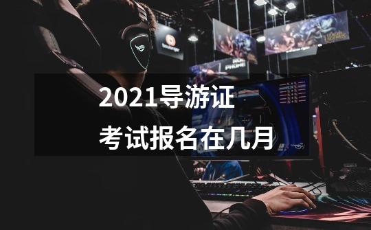 2021导游证考试报名在几月-第1张-游戏信息-龙启网