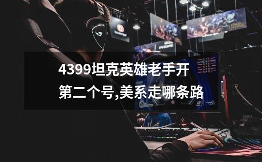 4399坦克英雄老手开第二个号,美系走哪条路-第1张-游戏信息-龙启网