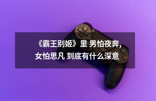 《霸王别姬》里 男怕夜奔,女怕思凡 到底有什么深意-第1张-游戏信息-龙启网
