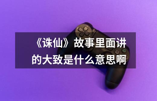 《诛仙》故事里面讲的大致是什么意思啊-第1张-游戏信息-龙启网