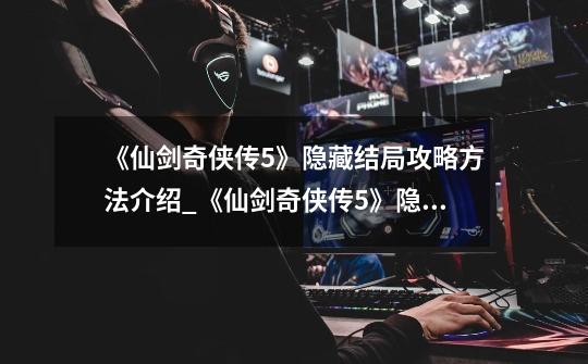 《仙剑奇侠传5》隐藏结局攻略方法介绍_《仙剑奇侠传5》隐藏结局攻略方法是什么-第1张-游戏信息-龙启网