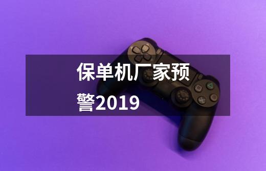 保单机厂家预警2019-第1张-游戏信息-龙启网