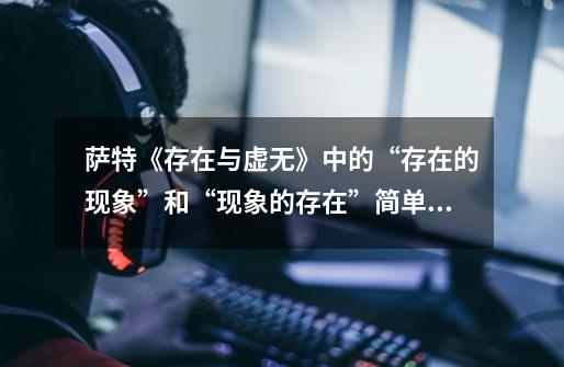 萨特《存在与虚无》中的“存在的现象”和“现象的存在”简单的说分别指什么-第1张-游戏信息-龙启网
