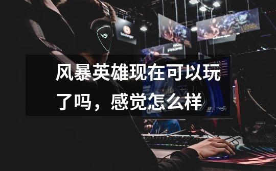 风暴英雄现在可以玩了吗,感觉怎么样-第1张-游戏信息-龙启网