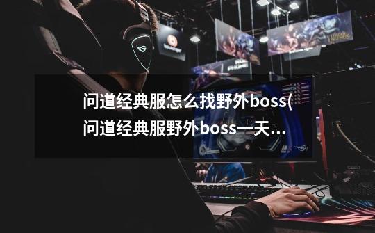 问道经典服怎么找野外boss(问道经典服野外boss一天杀几次)-第1张-游戏信息-龙启网