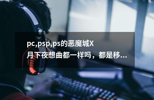 pc,psp,ps的恶魔城X 月下夜想曲都一样吗，都是移植么-第1张-游戏信息-龙启网