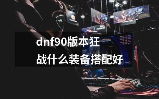 dnf90版本狂战什么装备搭配好-第1张-游戏信息-龙启网