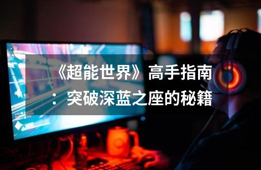 《超能世界》高手指南:突破深蓝之座的秘籍-第1张-游戏信息-龙启网