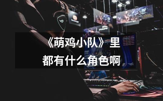 《萌鸡小队》里都有什么角色啊-第1张-游戏信息-龙启网