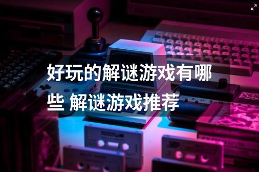 好玩的解谜游戏有哪些 解谜游戏推荐-第1张-游戏信息-龙启网