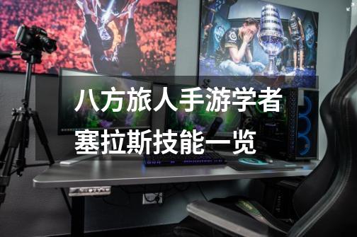 八方旅人手游学者塞拉斯技能一览-第1张-游戏信息-龙启网
