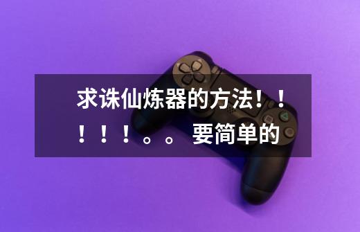 求诛仙炼器的方法!!!!!。。 要简单的-第1张-游戏信息-龙启网