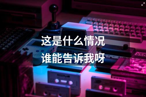 这是什么情况谁能告诉我呀-第1张-游戏信息-龙启网