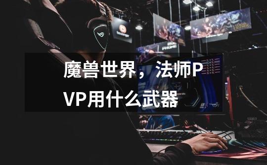 魔兽世界,法师PVP用什么武器-第1张-游戏信息-龙启网