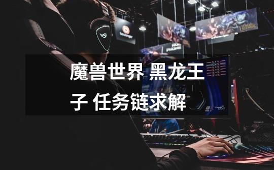魔兽世界 黑龙王子 任务链求解-第1张-游戏信息-龙启网