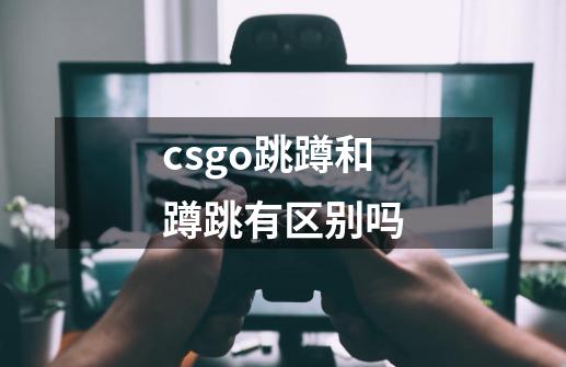 csgo跳蹲和蹲跳有区别吗-第1张-游戏信息-龙启网