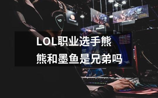 LOL职业选手熊熊和墨鱼是兄弟吗-第1张-游戏信息-龙启网