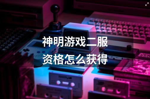 神明游戏二服资格怎么获得-第1张-游戏信息-龙启网