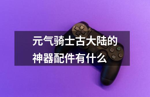 元气骑士古大陆的神器配件有什么-第1张-游戏信息-龙启网