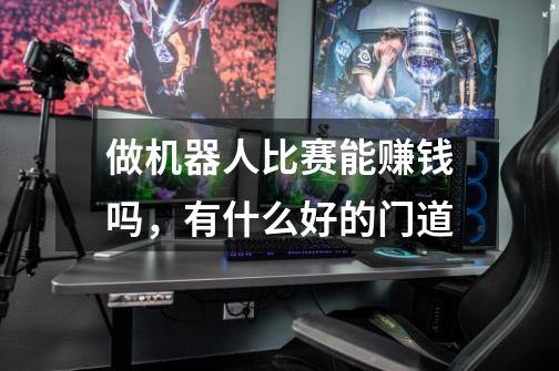做机器人比赛能赚钱吗,有什么好的门道-第1张-游戏信息-龙启网