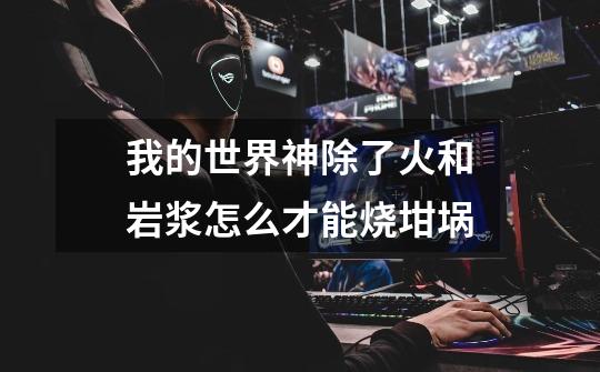 我的世界神除了火和岩浆怎么才能烧坩埚-第1张-游戏信息-龙启网