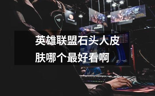 英雄联盟石头人皮肤哪个最好看啊-第1张-游戏信息-龙启网